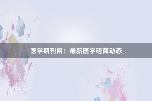医学期刊网：最新医学磋商动态