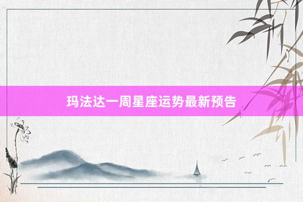 玛法达一周星座运势最新预告